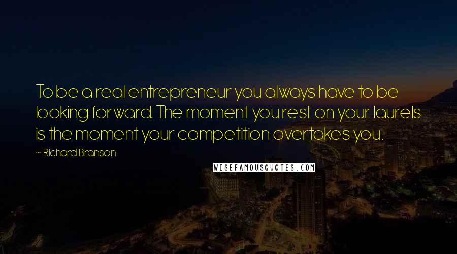 Richard Branson Quotes: To be a real entrepreneur you always have to be looking forward. The moment you rest on your laurels is the moment your competition overtakes you.