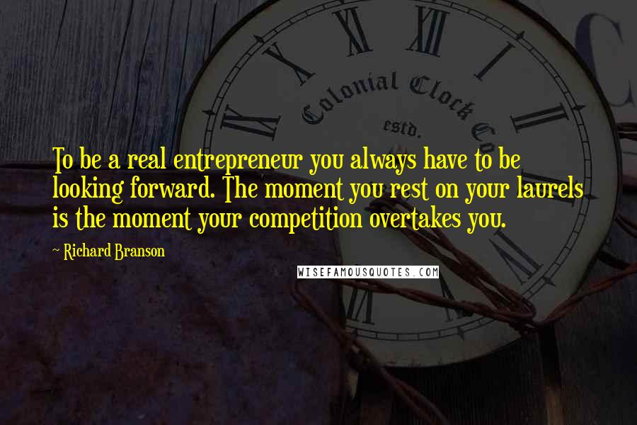 Richard Branson Quotes: To be a real entrepreneur you always have to be looking forward. The moment you rest on your laurels is the moment your competition overtakes you.