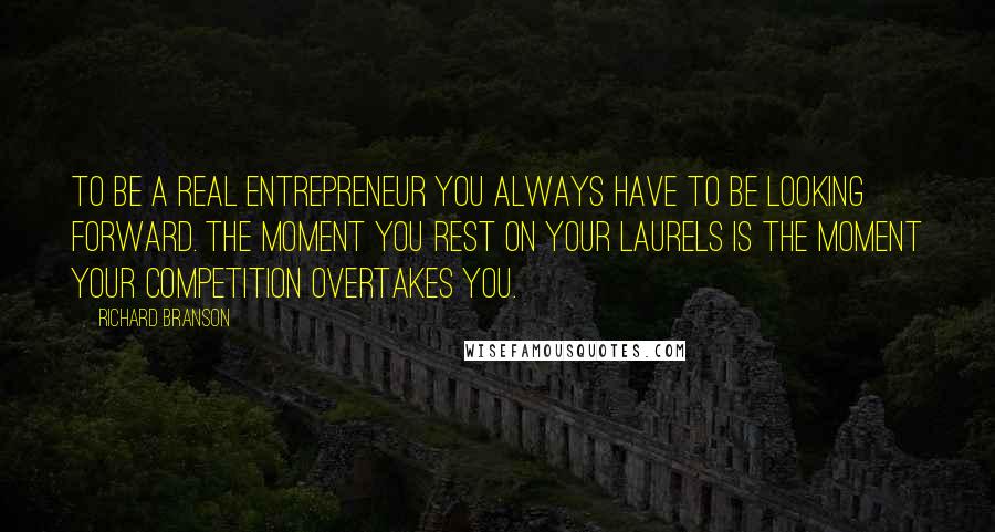 Richard Branson Quotes: To be a real entrepreneur you always have to be looking forward. The moment you rest on your laurels is the moment your competition overtakes you.