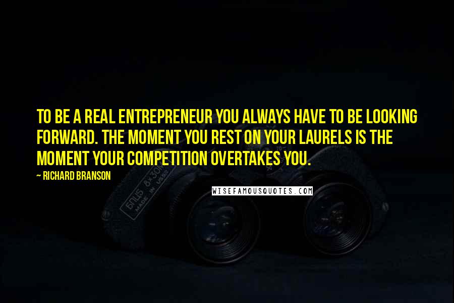 Richard Branson Quotes: To be a real entrepreneur you always have to be looking forward. The moment you rest on your laurels is the moment your competition overtakes you.