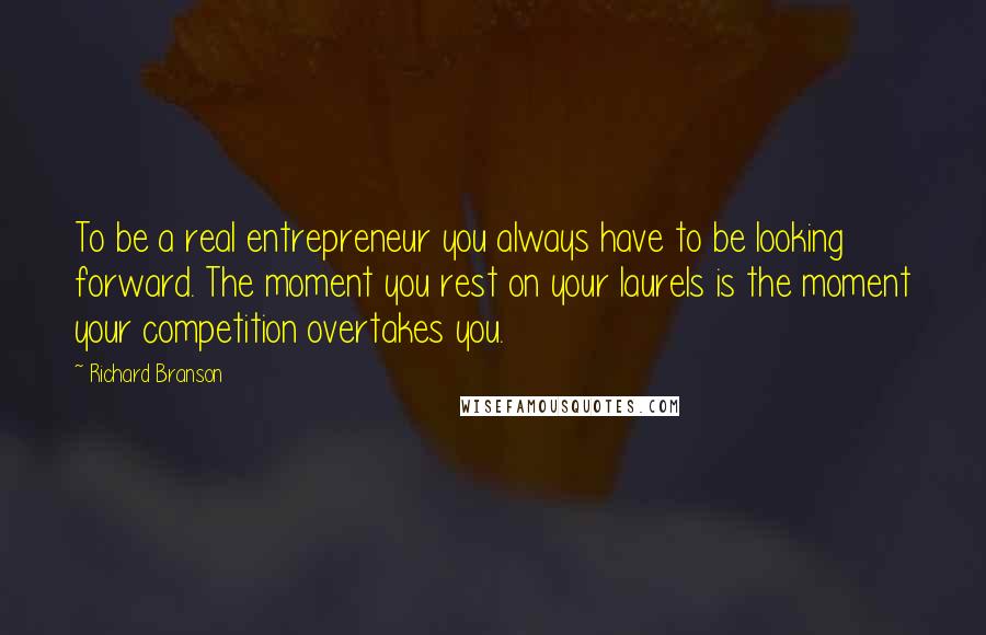 Richard Branson Quotes: To be a real entrepreneur you always have to be looking forward. The moment you rest on your laurels is the moment your competition overtakes you.