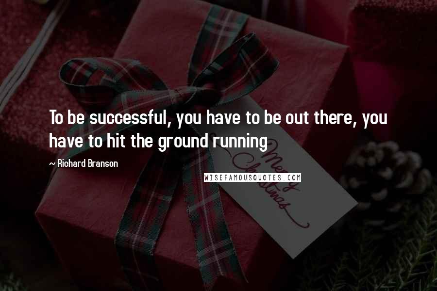 Richard Branson Quotes: To be successful, you have to be out there, you have to hit the ground running