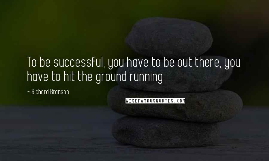 Richard Branson Quotes: To be successful, you have to be out there, you have to hit the ground running