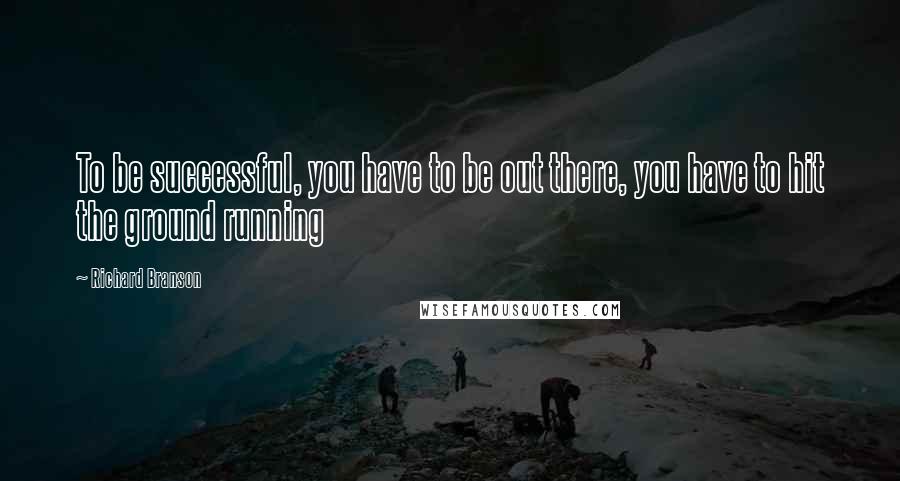 Richard Branson Quotes: To be successful, you have to be out there, you have to hit the ground running