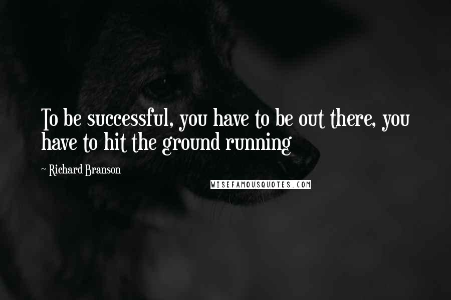 Richard Branson Quotes: To be successful, you have to be out there, you have to hit the ground running