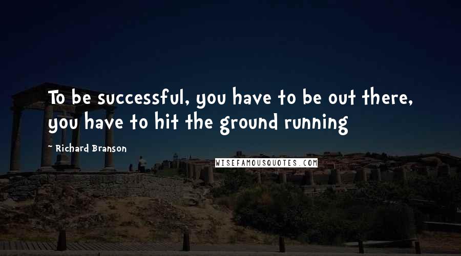 Richard Branson Quotes: To be successful, you have to be out there, you have to hit the ground running