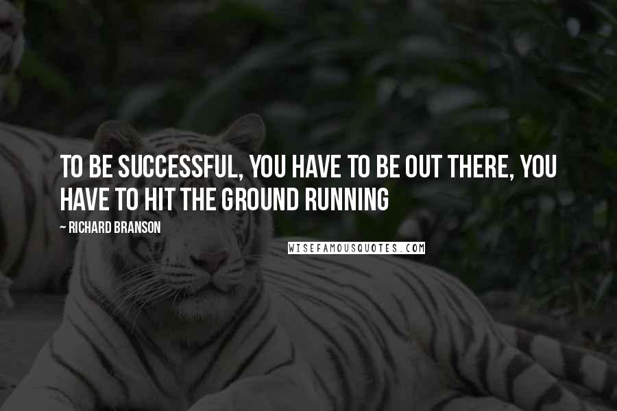 Richard Branson Quotes: To be successful, you have to be out there, you have to hit the ground running