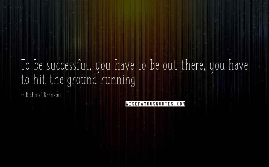 Richard Branson Quotes: To be successful, you have to be out there, you have to hit the ground running