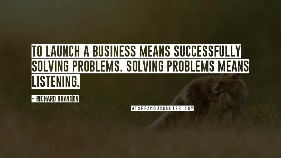 Richard Branson Quotes: To launch a business means successfully solving problems. Solving problems means listening.