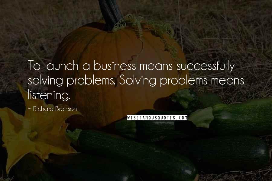 Richard Branson Quotes: To launch a business means successfully solving problems. Solving problems means listening.