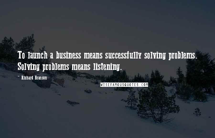 Richard Branson Quotes: To launch a business means successfully solving problems. Solving problems means listening.