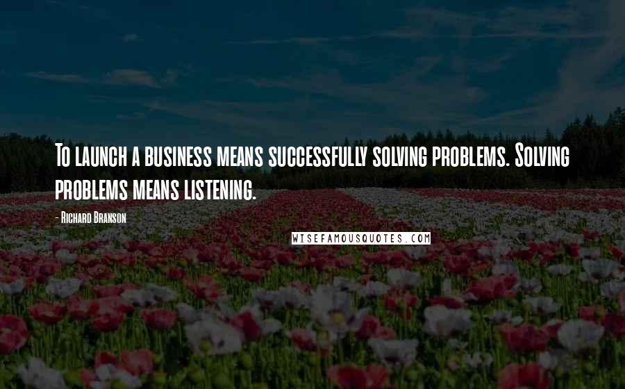 Richard Branson Quotes: To launch a business means successfully solving problems. Solving problems means listening.