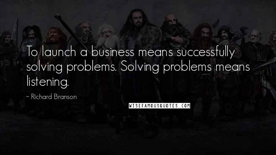 Richard Branson Quotes: To launch a business means successfully solving problems. Solving problems means listening.