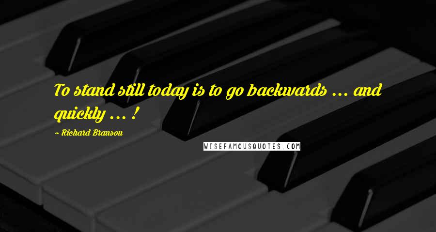 Richard Branson Quotes: To stand still today is to go backwards ... and quickly ... !