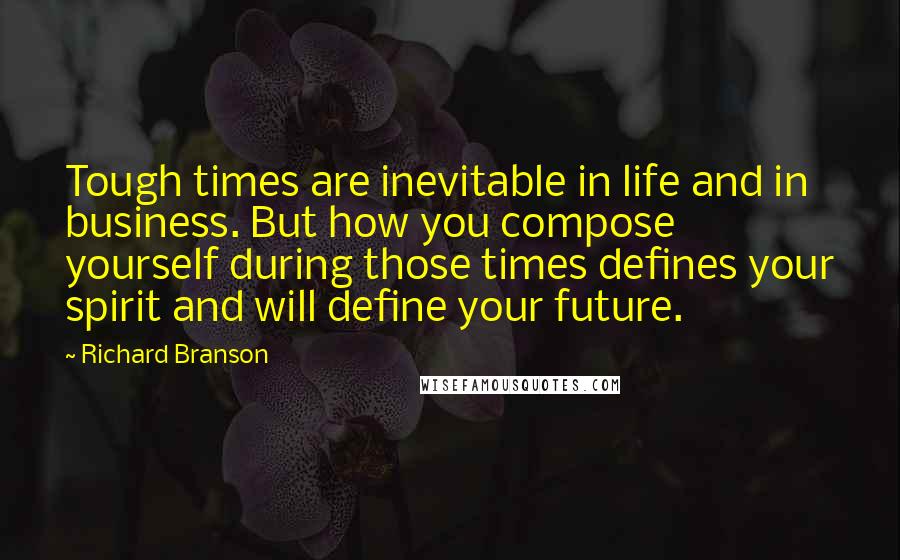 Richard Branson Quotes: Tough times are inevitable in life and in business. But how you compose yourself during those times defines your spirit and will define your future.