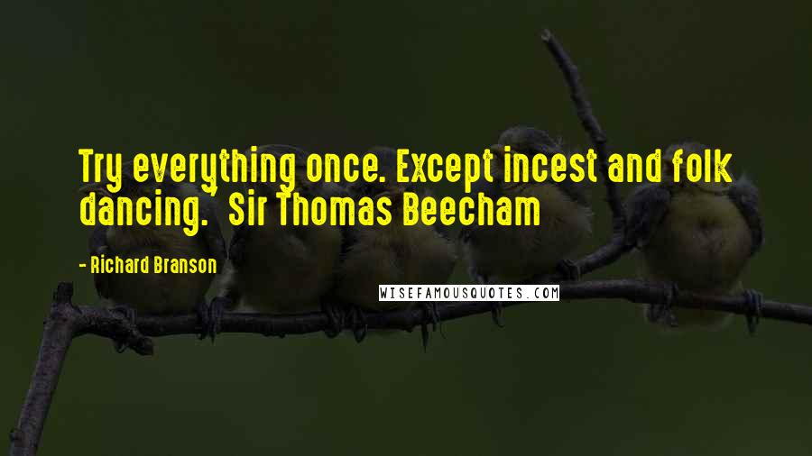 Richard Branson Quotes: Try everything once. Except incest and folk dancing.' Sir Thomas Beecham