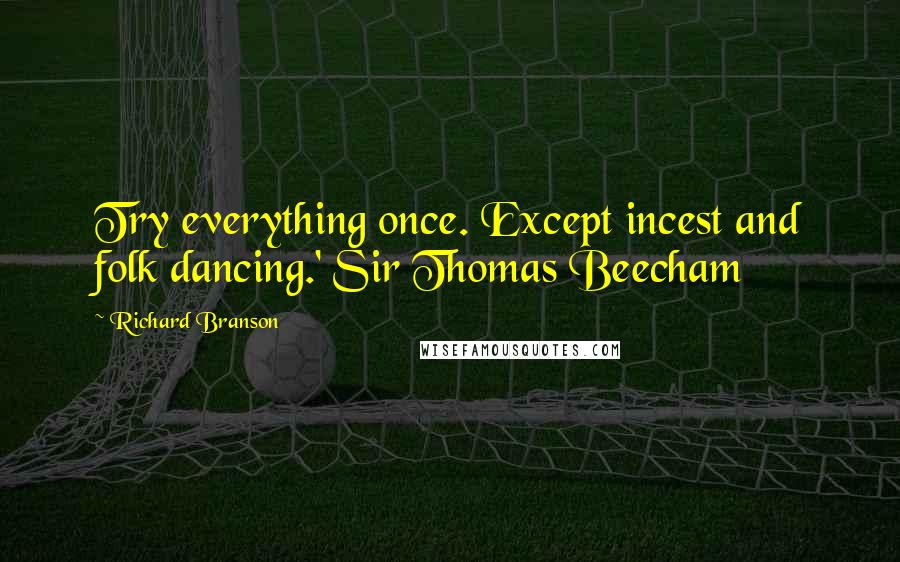 Richard Branson Quotes: Try everything once. Except incest and folk dancing.' Sir Thomas Beecham