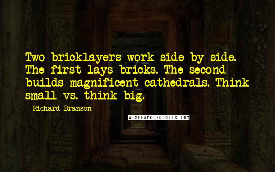 Richard Branson Quotes: Two bricklayers work side by side. The first lays bricks. The second builds magnificent cathedrals. Think small vs. think big.