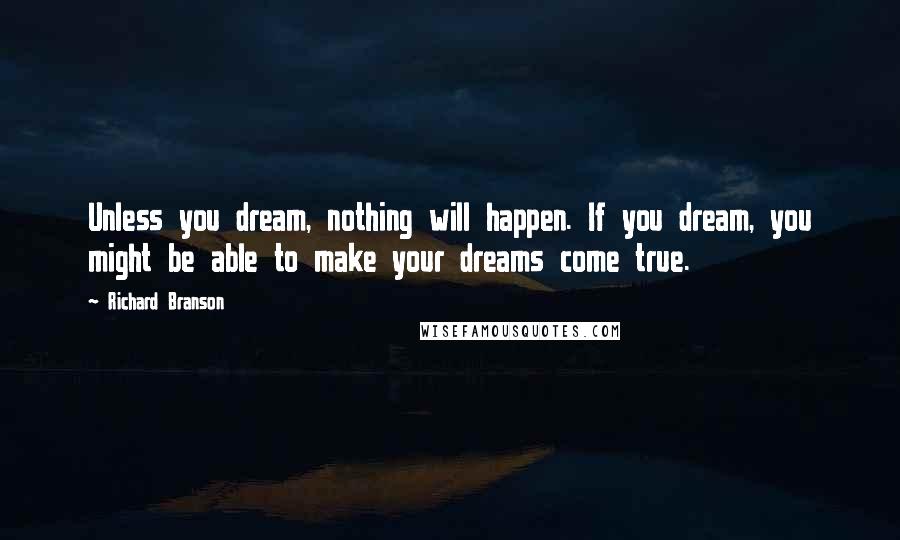 Richard Branson Quotes: Unless you dream, nothing will happen. If you dream, you might be able to make your dreams come true.
