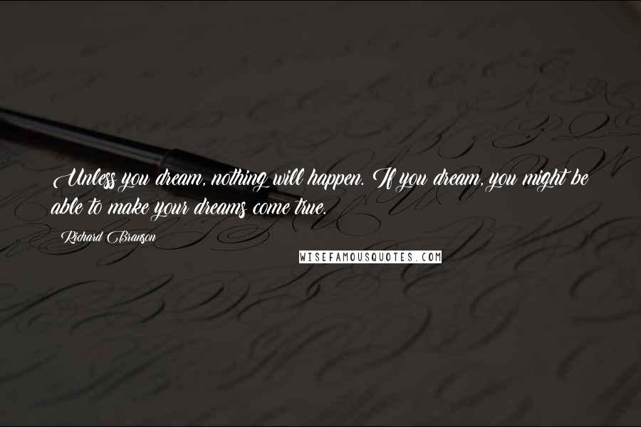 Richard Branson Quotes: Unless you dream, nothing will happen. If you dream, you might be able to make your dreams come true.