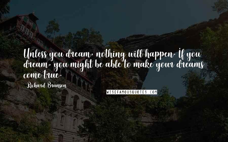 Richard Branson Quotes: Unless you dream, nothing will happen. If you dream, you might be able to make your dreams come true.