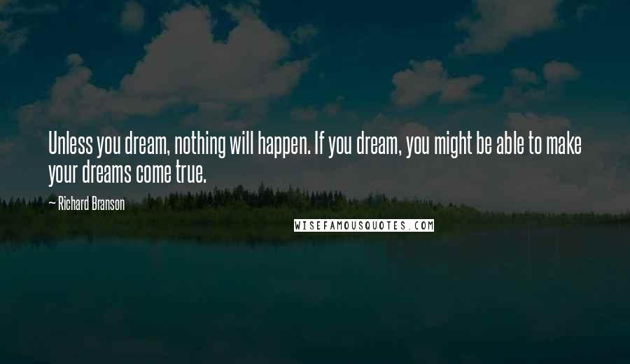 Richard Branson Quotes: Unless you dream, nothing will happen. If you dream, you might be able to make your dreams come true.