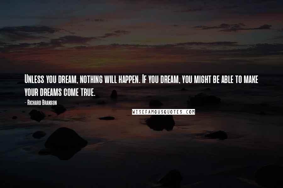 Richard Branson Quotes: Unless you dream, nothing will happen. If you dream, you might be able to make your dreams come true.