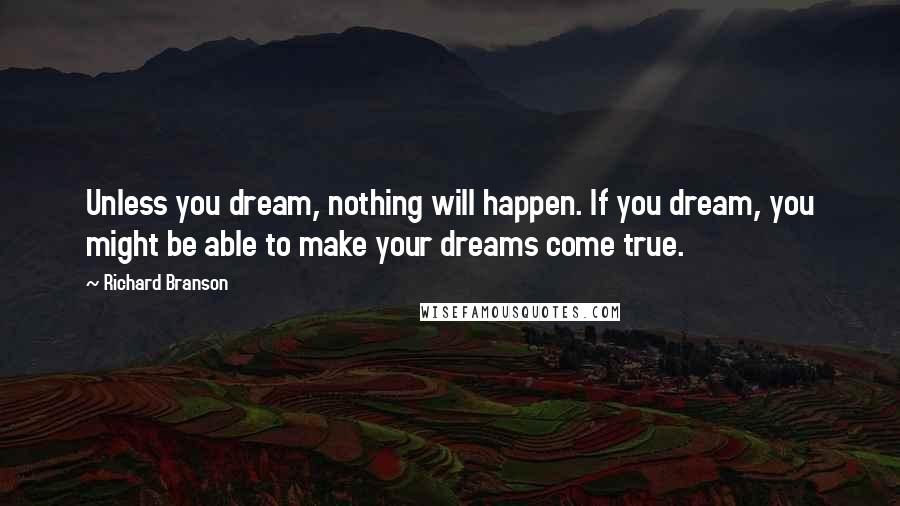 Richard Branson Quotes: Unless you dream, nothing will happen. If you dream, you might be able to make your dreams come true.