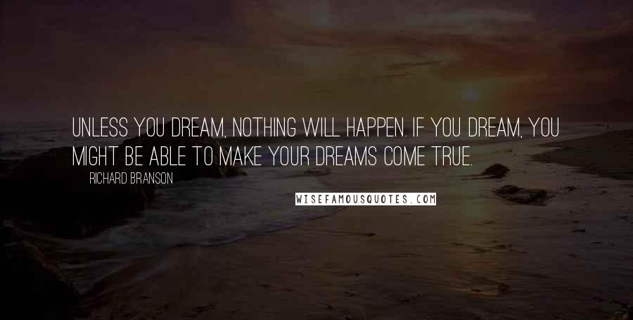 Richard Branson Quotes: Unless you dream, nothing will happen. If you dream, you might be able to make your dreams come true.