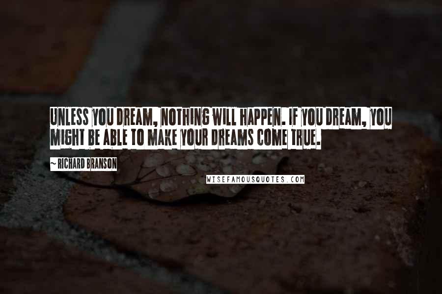 Richard Branson Quotes: Unless you dream, nothing will happen. If you dream, you might be able to make your dreams come true.