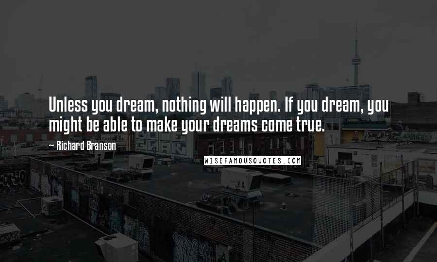 Richard Branson Quotes: Unless you dream, nothing will happen. If you dream, you might be able to make your dreams come true.