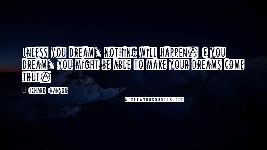 Richard Branson Quotes: Unless you dream, nothing will happen. If you dream, you might be able to make your dreams come true.