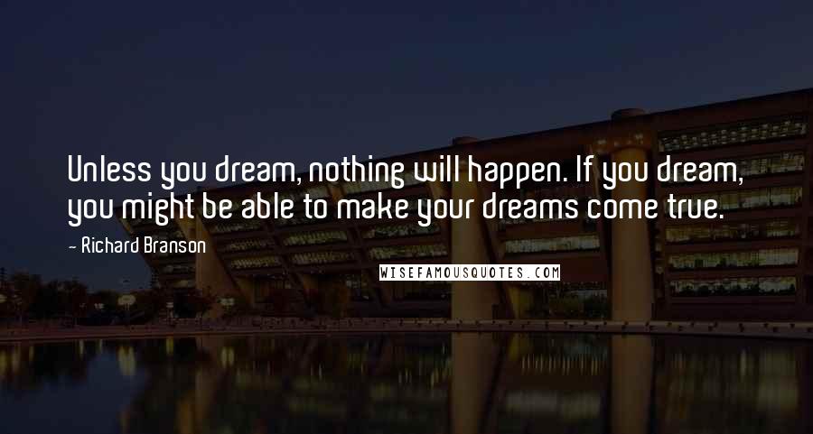 Richard Branson Quotes: Unless you dream, nothing will happen. If you dream, you might be able to make your dreams come true.