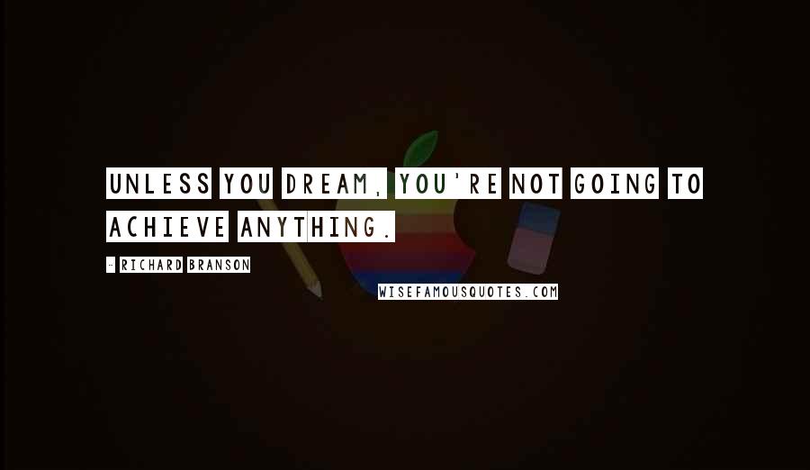 Richard Branson Quotes: Unless you dream, you're not going to achieve anything.