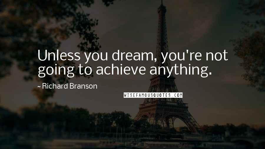 Richard Branson Quotes: Unless you dream, you're not going to achieve anything.