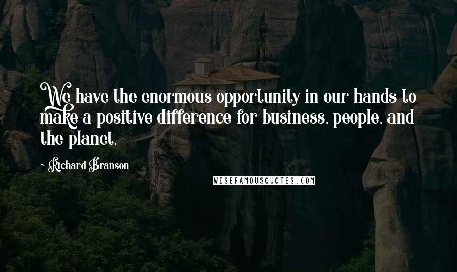 Richard Branson Quotes: We have the enormous opportunity in our hands to make a positive difference for business, people, and the planet.