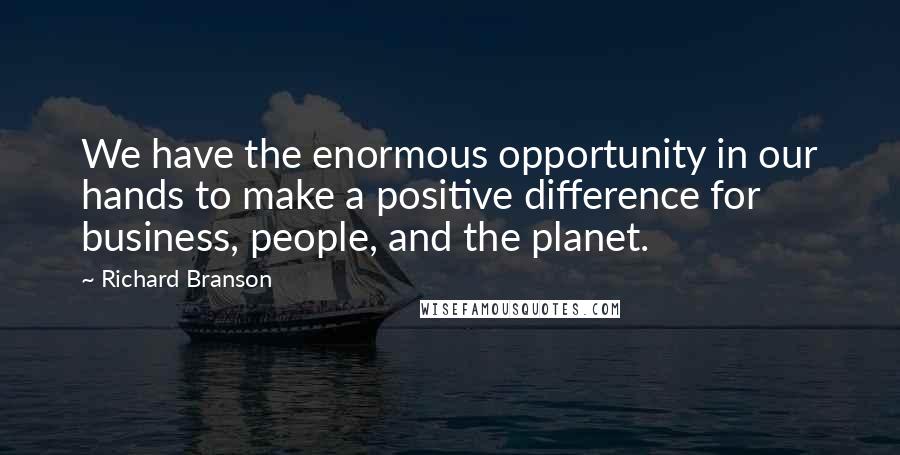 Richard Branson Quotes: We have the enormous opportunity in our hands to make a positive difference for business, people, and the planet.
