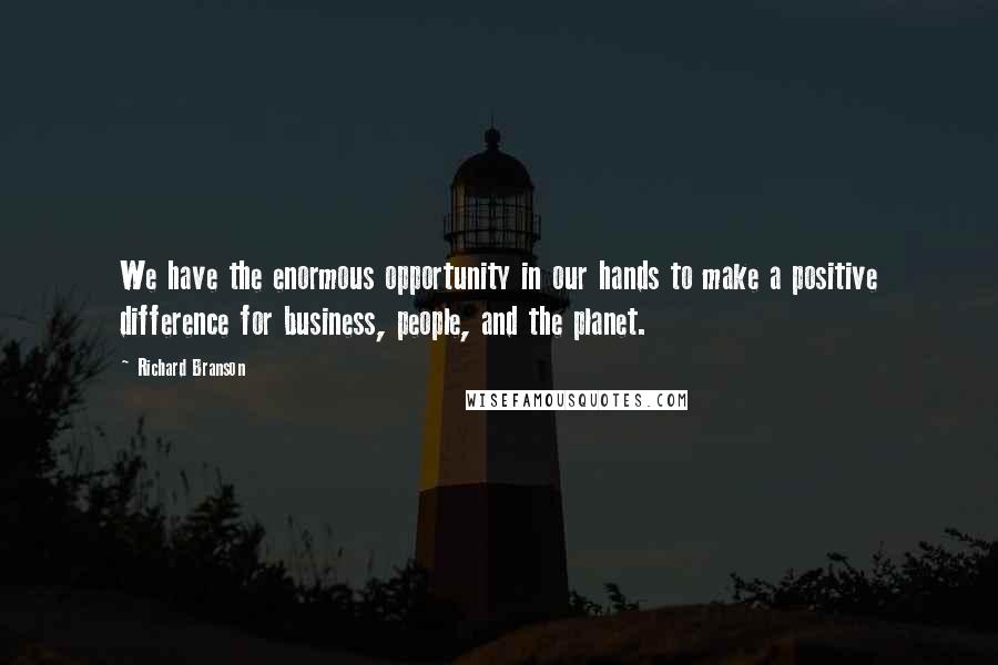 Richard Branson Quotes: We have the enormous opportunity in our hands to make a positive difference for business, people, and the planet.