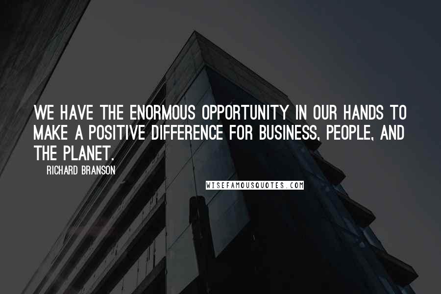 Richard Branson Quotes: We have the enormous opportunity in our hands to make a positive difference for business, people, and the planet.