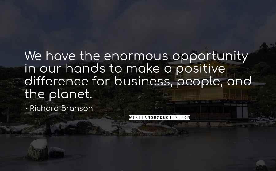 Richard Branson Quotes: We have the enormous opportunity in our hands to make a positive difference for business, people, and the planet.