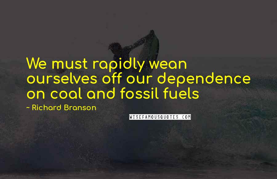 Richard Branson Quotes: We must rapidly wean ourselves off our dependence on coal and fossil fuels