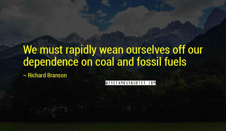 Richard Branson Quotes: We must rapidly wean ourselves off our dependence on coal and fossil fuels