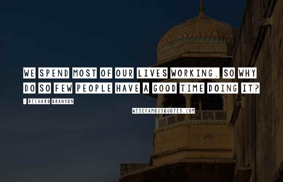 Richard Branson Quotes: We spend most of our lives working. So why do so few people have a good time doing it?