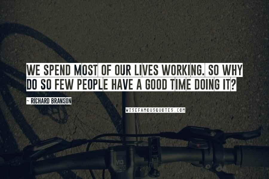 Richard Branson Quotes: We spend most of our lives working. So why do so few people have a good time doing it?