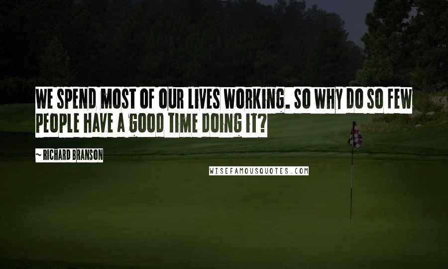Richard Branson Quotes: We spend most of our lives working. So why do so few people have a good time doing it?