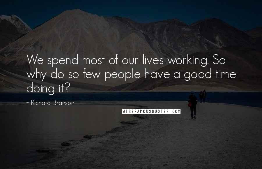 Richard Branson Quotes: We spend most of our lives working. So why do so few people have a good time doing it?