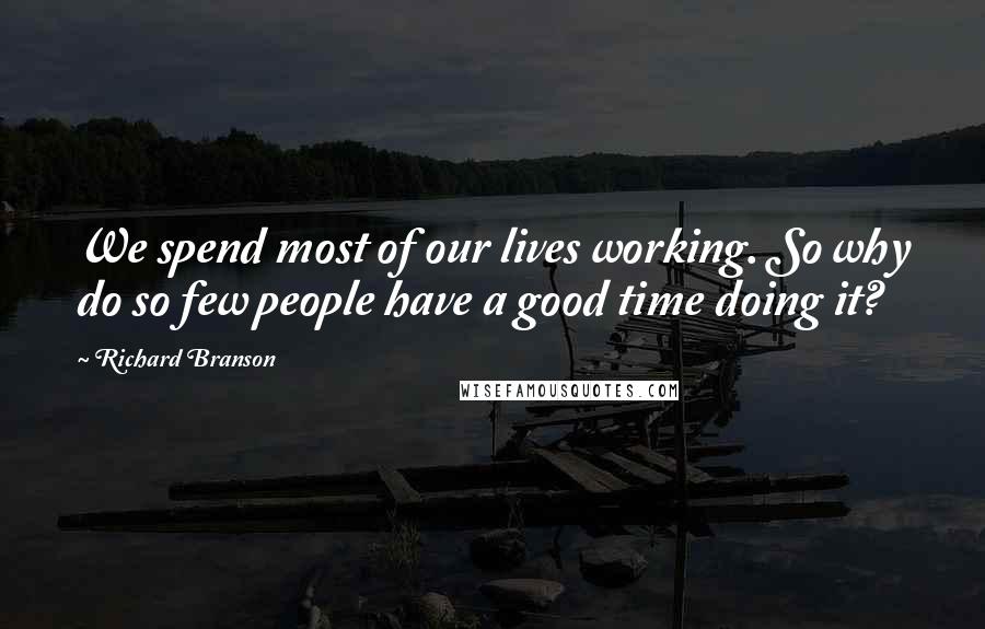 Richard Branson Quotes: We spend most of our lives working. So why do so few people have a good time doing it?