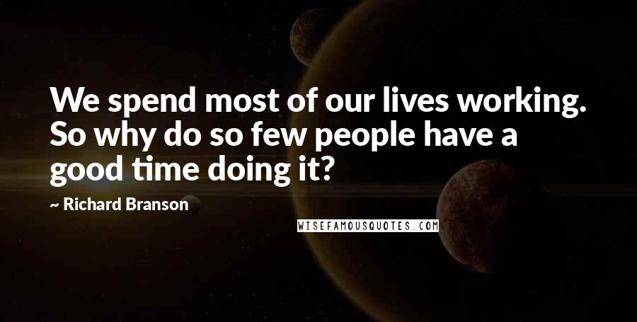 Richard Branson Quotes: We spend most of our lives working. So why do so few people have a good time doing it?