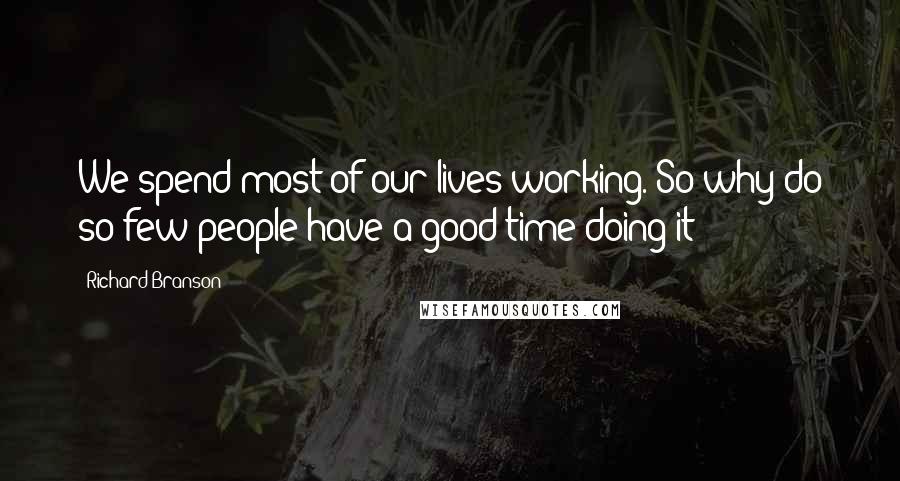 Richard Branson Quotes: We spend most of our lives working. So why do so few people have a good time doing it?