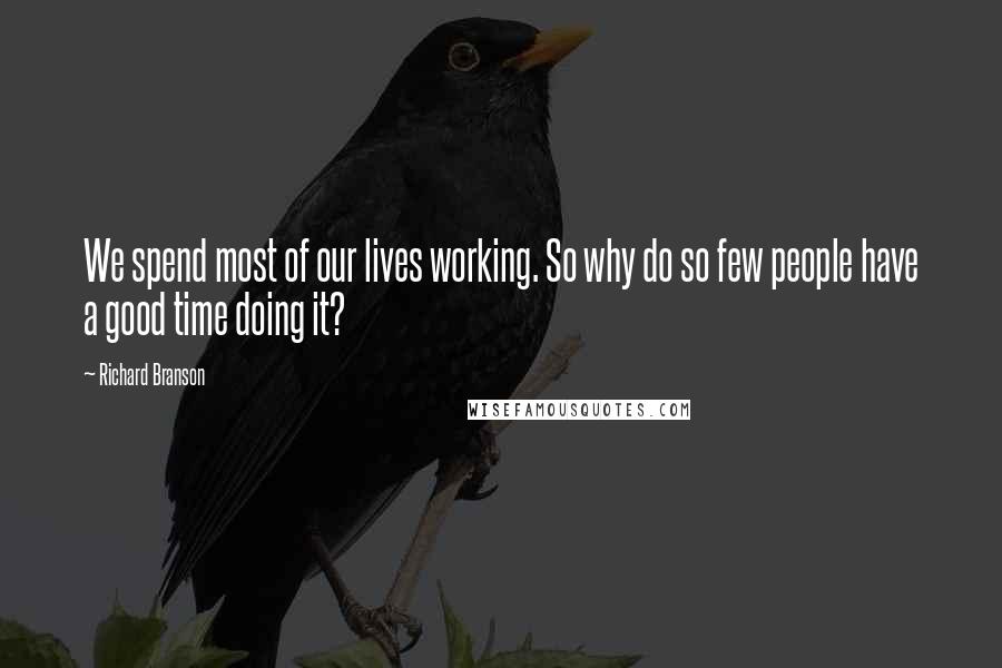 Richard Branson Quotes: We spend most of our lives working. So why do so few people have a good time doing it?